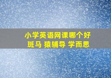 小学英语网课哪个好 斑马 猿辅导 学而思